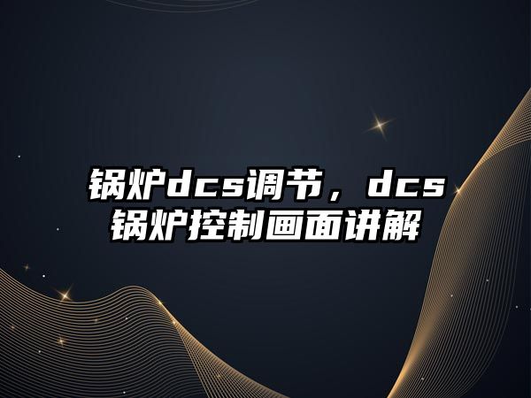 鍋爐dcs調(diào)節(jié)，dcs鍋爐控制畫(huà)面講解