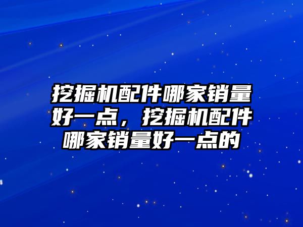 挖掘機配件哪家銷量好一點，挖掘機配件哪家銷量好一點的