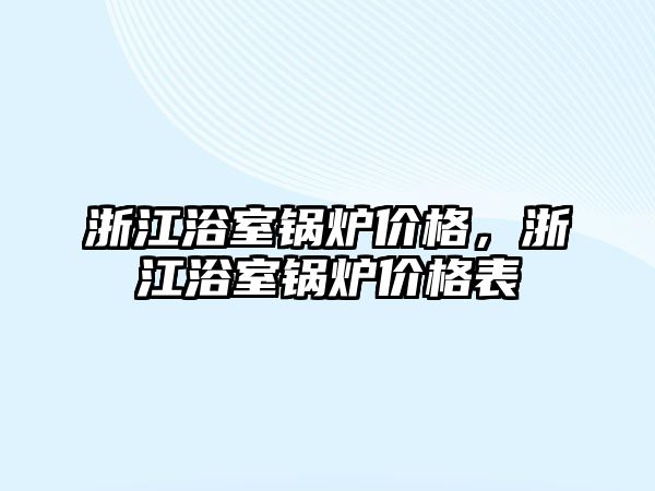 浙江浴室鍋爐價(jià)格，浙江浴室鍋爐價(jià)格表