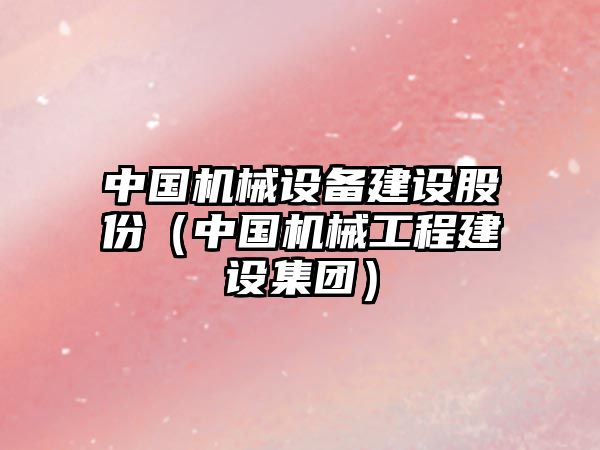 中國機械設備建設股份（中國機械工程建設集團）