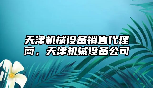 天津機(jī)械設(shè)備銷售代理商，天津機(jī)械設(shè)備公司