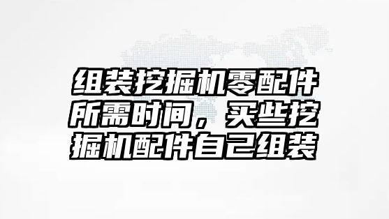 組裝挖掘機零配件所需時間，買些挖掘機配件自己組裝