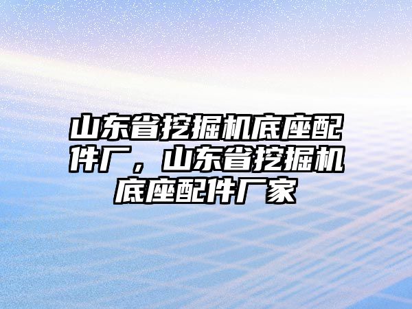 山東省挖掘機底座配件廠，山東省挖掘機底座配件廠家