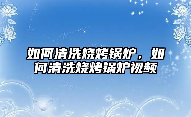 如何清洗燒烤鍋爐，如何清洗燒烤鍋爐視頻