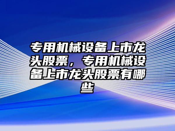 專用機(jī)械設(shè)備上市龍頭股票，專用機(jī)械設(shè)備上市龍頭股票有哪些