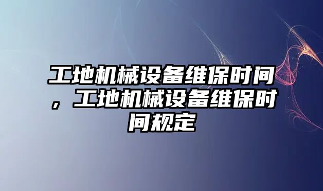 工地機械設備維保時間，工地機械設備維保時間規(guī)定