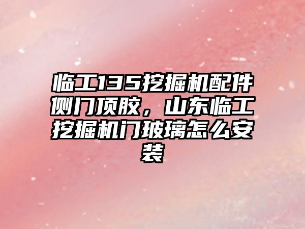 臨工135挖掘機配件側(cè)門頂膠，山東臨工挖掘機門玻璃怎么安裝