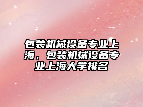 包裝機械設(shè)備專業(yè)上海，包裝機械設(shè)備專業(yè)上海大學(xué)排名