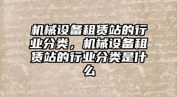 機械設(shè)備租賃站的行業(yè)分類，機械設(shè)備租賃站的行業(yè)分類是什么