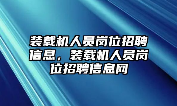 裝載機(jī)人員崗位招聘信息，裝載機(jī)人員崗位招聘信息網(wǎng)