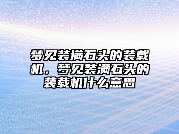 夢(mèng)見(jiàn)裝滿石頭的裝載機(jī)，夢(mèng)見(jiàn)裝滿石頭的裝載機(jī)什么意思