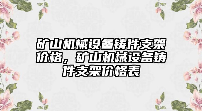 礦山機械設(shè)備鑄件支架價格，礦山機械設(shè)備鑄件支架價格表