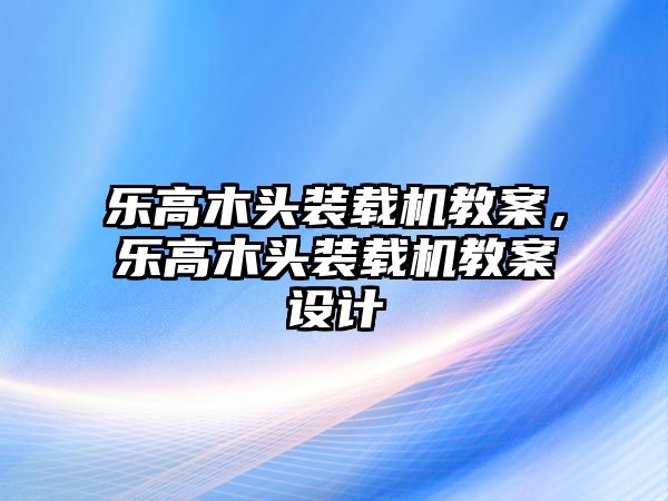 樂高木頭裝載機教案，樂高木頭裝載機教案設(shè)計