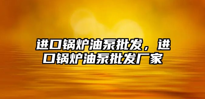 進口鍋爐油泵批發(fā)，進口鍋爐油泵批發(fā)廠家