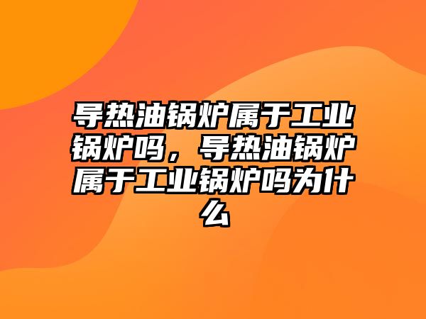 導熱油鍋爐屬于工業(yè)鍋爐嗎，導熱油鍋爐屬于工業(yè)鍋爐嗎為什么