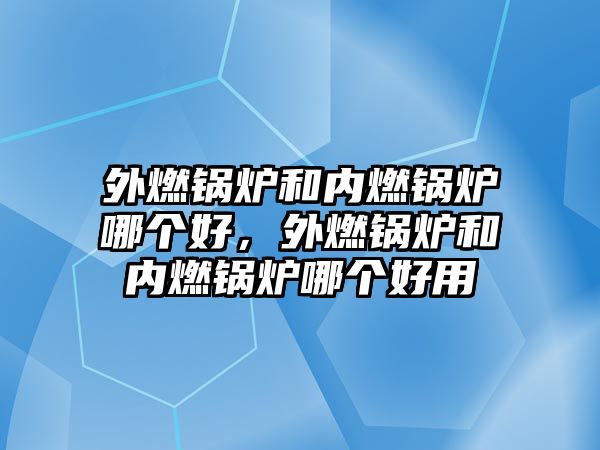 外燃鍋爐和內(nèi)燃鍋爐哪個好，外燃鍋爐和內(nèi)燃鍋爐哪個好用