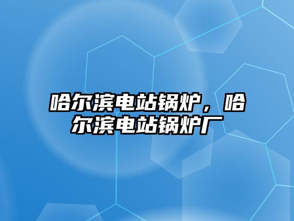 哈爾濱電站鍋爐，哈爾濱電站鍋爐廠