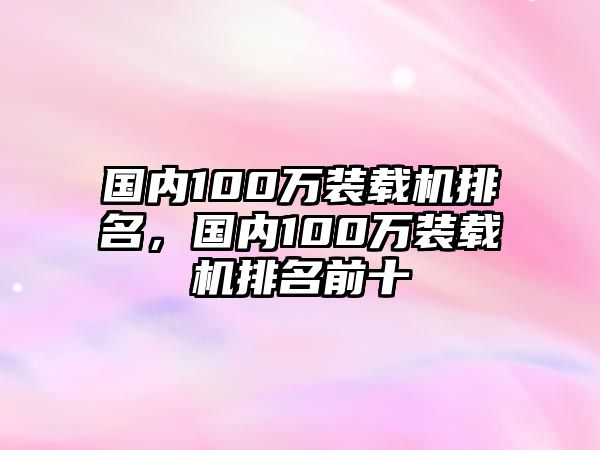 國內(nèi)100萬裝載機(jī)排名，國內(nèi)100萬裝載機(jī)排名前十