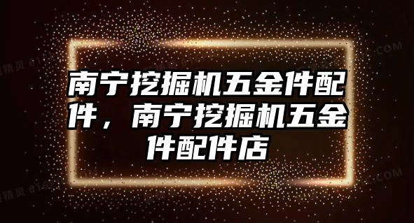 南寧挖掘機(jī)五金件配件，南寧挖掘機(jī)五金件配件店