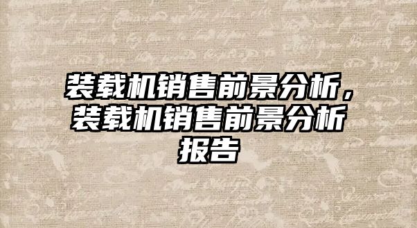 裝載機銷售前景分析，裝載機銷售前景分析報告