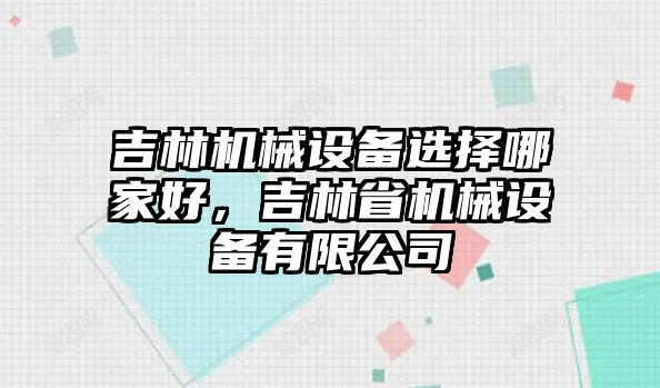 吉林機械設(shè)備選擇哪家好，吉林省機械設(shè)備有限公司