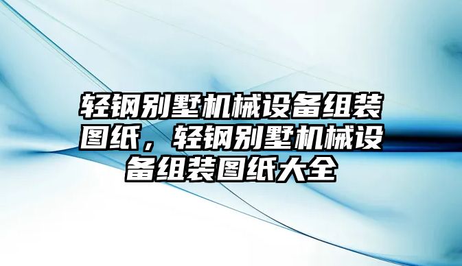 輕鋼別墅機械設(shè)備組裝圖紙，輕鋼別墅機械設(shè)備組裝圖紙大全