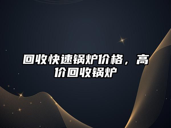 回收快速鍋爐價(jià)格，高價(jià)回收鍋爐