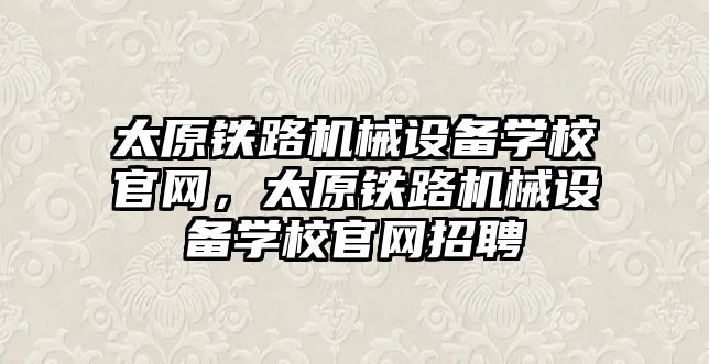 太原鐵路機械設備學校官網(wǎng)，太原鐵路機械設備學校官網(wǎng)招聘