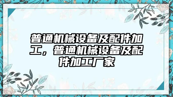 普通機(jī)械設(shè)備及配件加工，普通機(jī)械設(shè)備及配件加工廠家