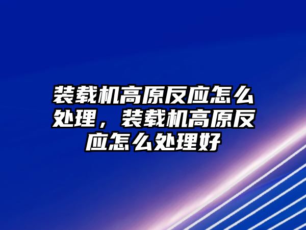 裝載機(jī)高原反應(yīng)怎么處理，裝載機(jī)高原反應(yīng)怎么處理好