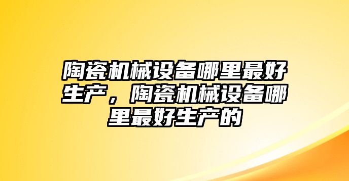 陶瓷機械設(shè)備哪里最好生產(chǎn)，陶瓷機械設(shè)備哪里最好生產(chǎn)的