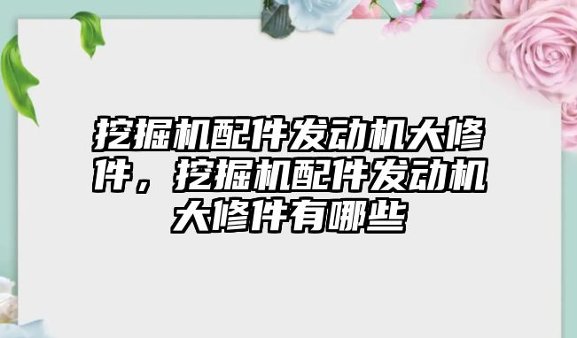 挖掘機(jī)配件發(fā)動機(jī)大修件，挖掘機(jī)配件發(fā)動機(jī)大修件有哪些