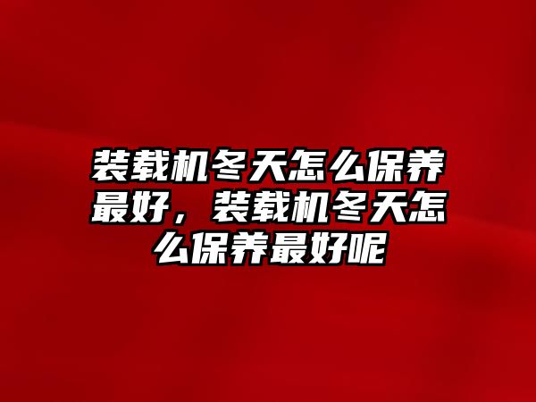 裝載機(jī)冬天怎么保養(yǎng)最好，裝載機(jī)冬天怎么保養(yǎng)最好呢