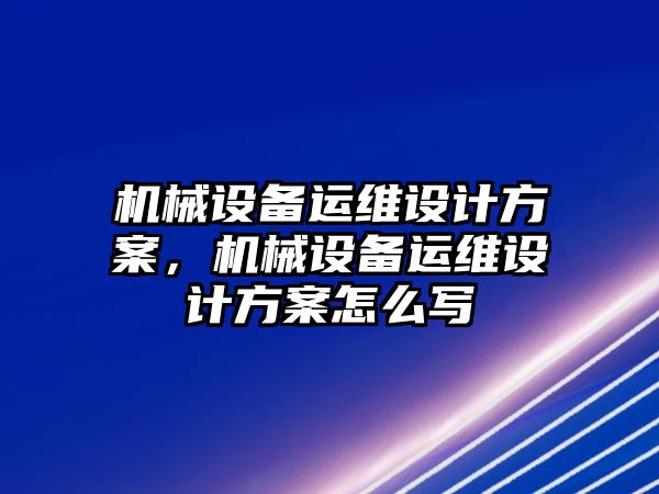 機械設(shè)備運維設(shè)計方案，機械設(shè)備運維設(shè)計方案怎么寫