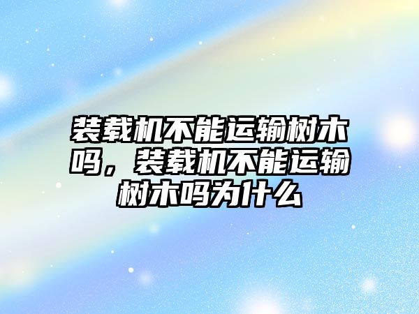 裝載機(jī)不能運(yùn)輸樹木嗎，裝載機(jī)不能運(yùn)輸樹木嗎為什么