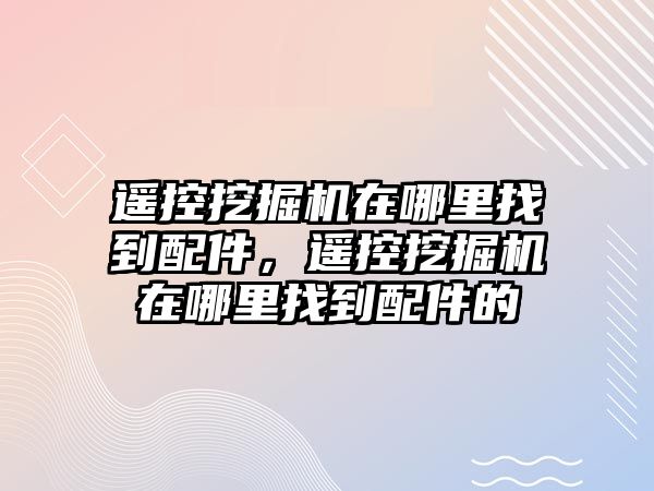 遙控挖掘機在哪里找到配件，遙控挖掘機在哪里找到配件的