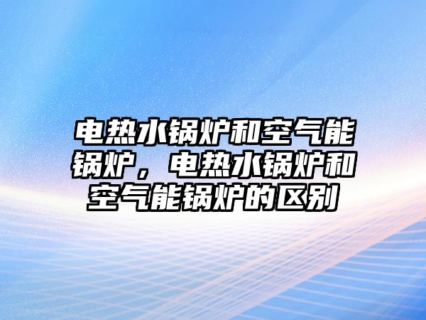 電熱水鍋爐和空氣能鍋爐，電熱水鍋爐和空氣能鍋爐的區(qū)別