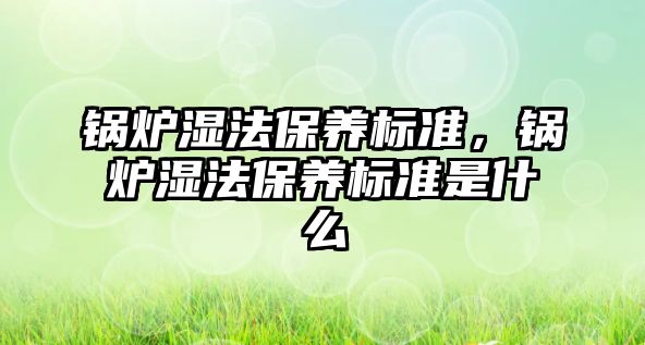 鍋爐濕法保養(yǎng)標(biāo)準(zhǔn)，鍋爐濕法保養(yǎng)標(biāo)準(zhǔn)是什么