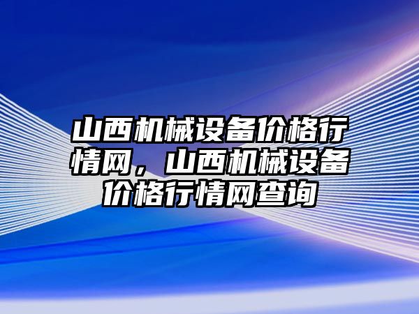 山西機械設(shè)備價格行情網(wǎng)，山西機械設(shè)備價格行情網(wǎng)查詢