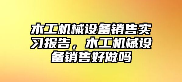 木工機械設備銷售實習報告，木工機械設備銷售好做嗎