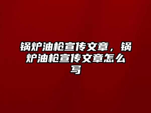 鍋爐油槍宣傳文章，鍋爐油槍宣傳文章怎么寫