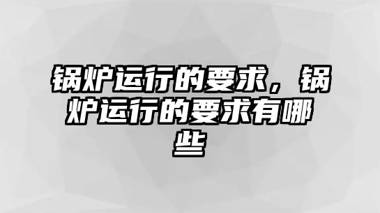 鍋爐運(yùn)行的要求，鍋爐運(yùn)行的要求有哪些