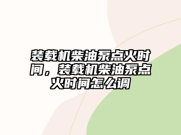 裝載機(jī)柴油泵點(diǎn)火時(shí)間，裝載機(jī)柴油泵點(diǎn)火時(shí)間怎么調(diào)