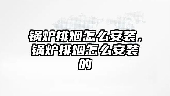 鍋爐排煙怎么安裝，鍋爐排煙怎么安裝的