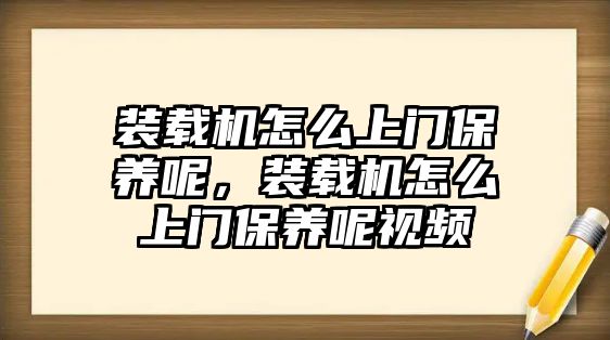 裝載機(jī)怎么上門保養(yǎng)呢，裝載機(jī)怎么上門保養(yǎng)呢視頻