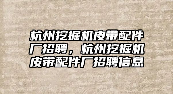 杭州挖掘機皮帶配件廠招聘，杭州挖掘機皮帶配件廠招聘信息