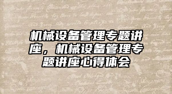 機械設(shè)備管理專題講座，機械設(shè)備管理專題講座心得體會