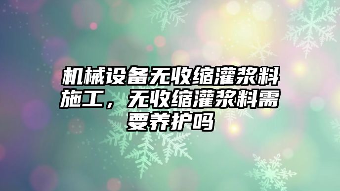 機(jī)械設(shè)備無收縮灌漿料施工，無收縮灌漿料需要養(yǎng)護(hù)嗎