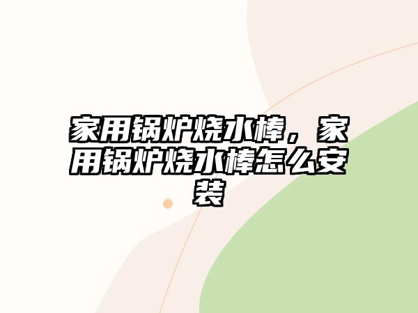 家用鍋爐燒水棒，家用鍋爐燒水棒怎么安裝