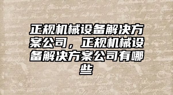 正規(guī)機械設(shè)備解決方案公司，正規(guī)機械設(shè)備解決方案公司有哪些